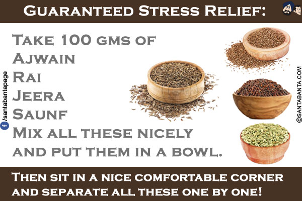 Guaranteed Stress Relief:</br></br>

Take 100 gms of</br>
Ajwain</br>
Rai</br>
Jeera</br>
Saunf</br>
Mix all these nicely and put them in a bowl.</br></br>


Then sit in a nice comfortable corner and separate all these one by one!