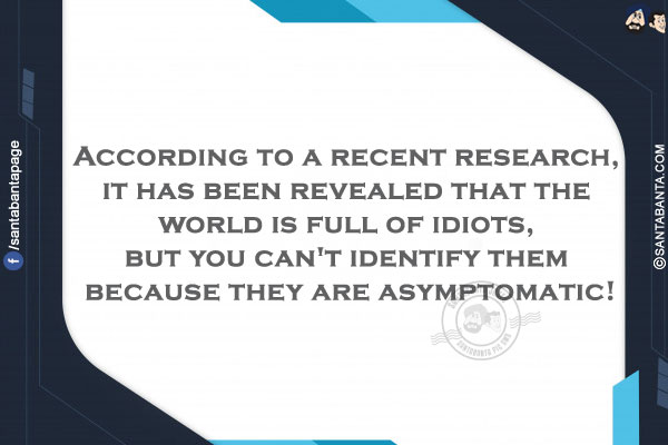 According to a recent research, it has been revealed that the world is full of idiots, but you can't identify them because they are asymptomatic!
