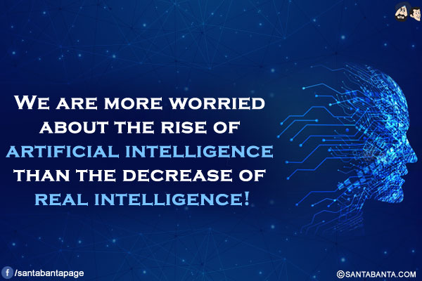 We are more worried about the rise of artificial intelligence than the decrease of real intelligence!