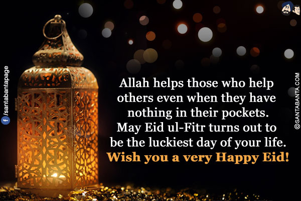 Allah helps those who help others even when they have nothing in their pockets.</br>
May Eid ul-Fitr turns out to be the luckiest day of your life.</br>
Wish you a very Happy Eid!