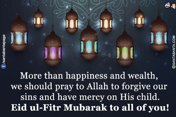 More than happiness and wealth, we should pray to Allah to forgive our sins and have mercy on His child.</br>
Eid ul-Fitr Mubarak to all of you!