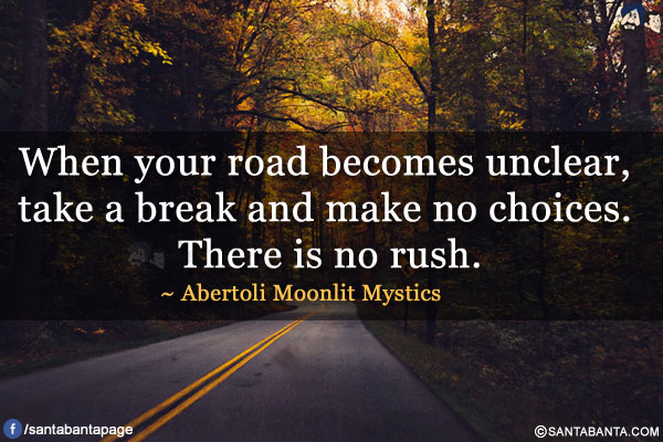 When your road becomes unclear, take a break and make no choices. There is no rush.