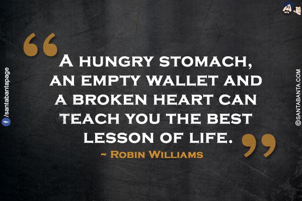 A hungry stomach, an empty wallet and a broken heart can teach you the best lesson of life.