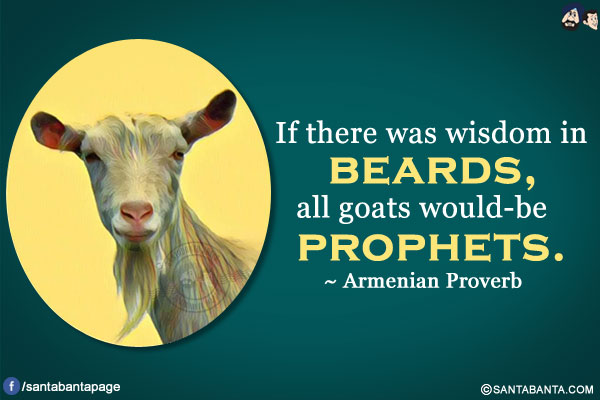 If there was wisdom in beards, all goats would-be prophets.