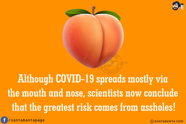 Although COVID-19 spreads mostly via the mouth and nose, scientists now conclude that the greatest risk comes from assholes!