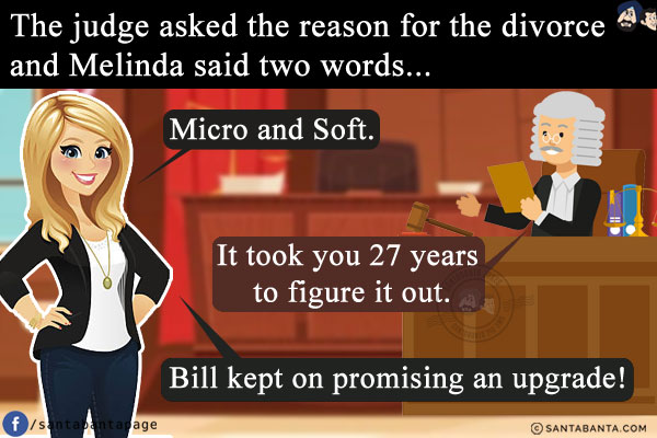 The judge asked the reason for the divorce and Melinda said two words...<br/>
Micro and Soft.<br/><br/>

The judge said, `It took you 27 years to figure it out.`<br/>
She said, `Bill kept on promising an upgrade!`