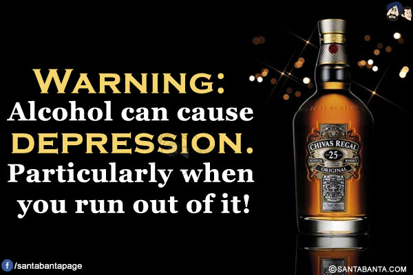 Warning:</br>
Alcohol can cause depression. Particularly when you run out of it!