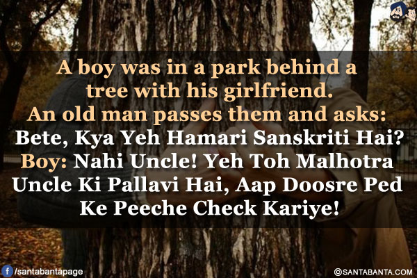 A boy was in a park behind a tree with his girlfriend.</br>
An old man passes them and asks: Bete, Kya Yeh Hamari Sanskriti Hai?</br>
Boy: Nahi Uncle! Yeh Toh Malhotra Uncle Ki Pallavi Hai, Aap Doosre Ped Ke Peeche Check Kariye!