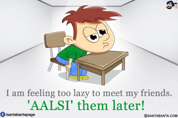 I am feeling too lazy to meet my friends. 'AALSI' them later!