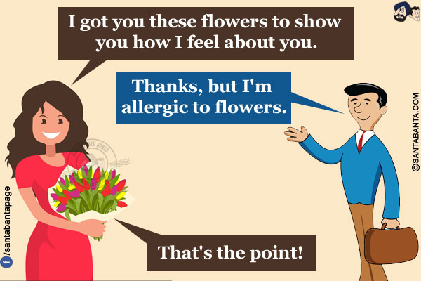 Wife: I got you these flowers to show you how I feel about you.</br>
Husband: Thanks, but I'm allergic to flowers.
Wife: That's the point!