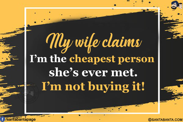 My wife claims I'm the cheapest person she's ever met.</br>
I'm not buying it!