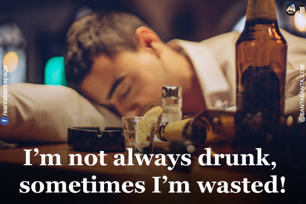 I'm not always drunk, sometimes I'm wasted!