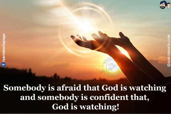 Somebody is afraid that God is watching and somebody is confident that, God is watching!