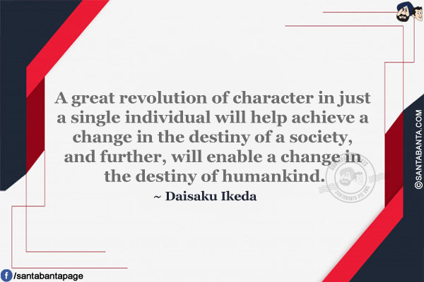 A great revolution of character in just a single individual will help achieve a change in the destiny of a society, and further, will enable a change in the destiny of humankind.