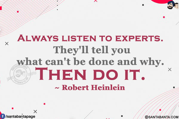 Always listen to experts. They'll tell you what can't be done and why. Then do it.