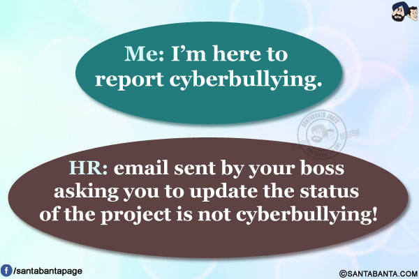 Me: I'm here to report cyberbullying.</br>
HR: email sent by your boss asking you to update the status of the project is not cyberbullying!