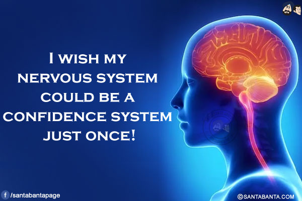 I wish my nervous system could be a confidence system just once!