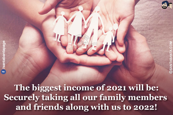 The biggest income of 2021 will be:</br>
Securely taking all our family members and friends along with us to 2022!