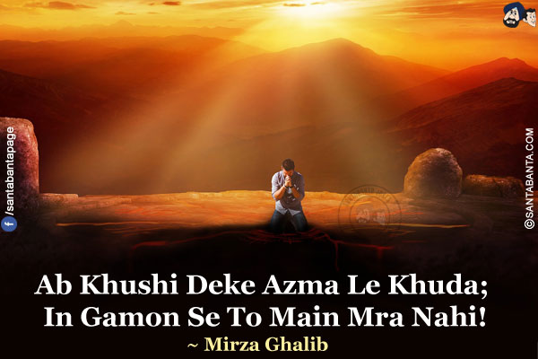 Ab Khushi Deke Azma Le Khuda;</br> 
In Gamon Se To Main Mra Nahi!