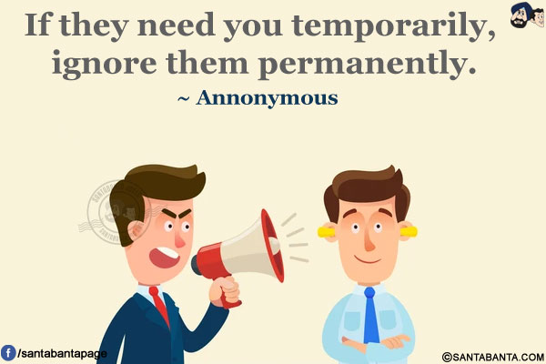 If they need you temporarily, ignore them permanently.