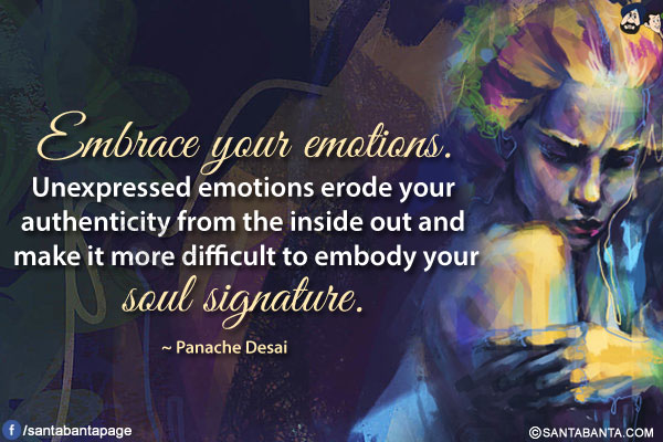 Embrace your emotions. Unexpressed emotions erode your authenticity from the inside out and make it more difficult to embody your soul signature.