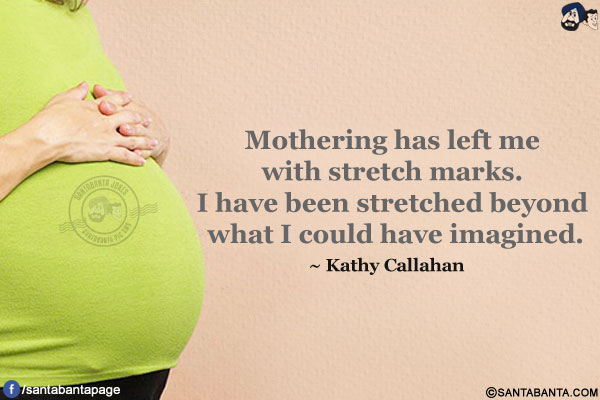 Mothering has left me with stretch marks. I have been stretched beyond what I could have imagined.