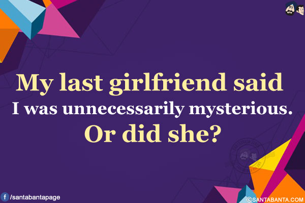 My last girlfriend said I was unnecessarily mysterious.</br>
Or did she?