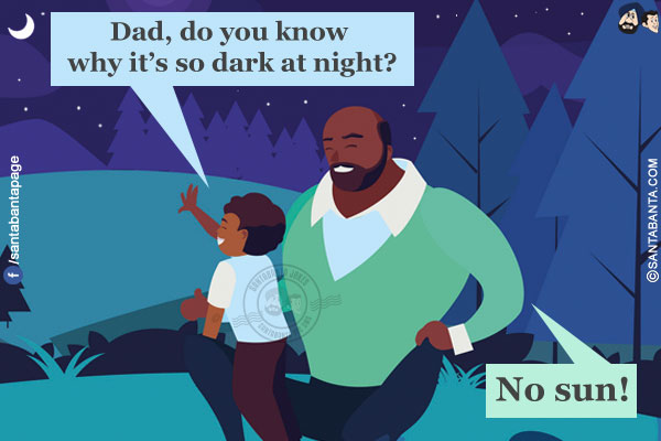 Son: Dad, do you know why it's so dark at night?</br>
Dad: No sun!