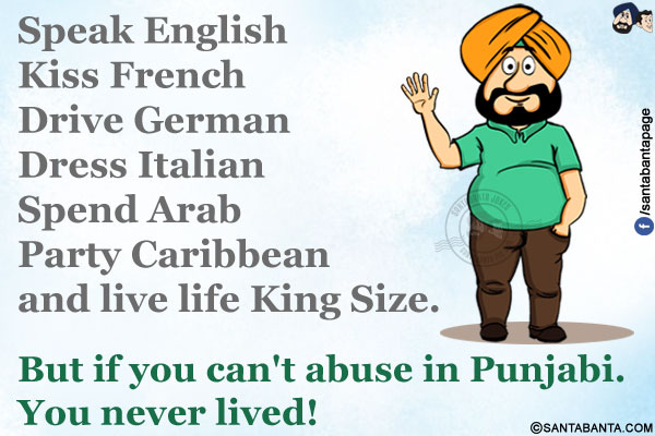 Speak English</br>
Kiss French</br>
Drive German</br>
Dress Italian</br>
Spend Arab</br>
Party Caribbean</br>
and live life King Size.</br>
But if you can't abuse in Punjabi. You never lived!