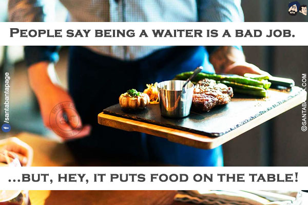 People say being a waiter is a bad job.</br></br>

...but, hey, it puts food on the table!