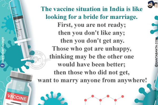 The vaccine situation in India is like looking for a bride for marriage.</br>
First, you are not ready; then you don't like any; then you don't get any.</br>
Those who got are unhappy, thinking maybe the other one would have been better; then those who did not get, want to marry anyone from anywhere!