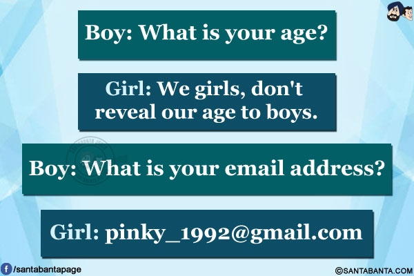 Boy: What is your age?</br>
Girl: We girls, don't reveal our age to boys.</br>
Boy: What is your email address?</br>
Girl: pinky_1992@gmail.com