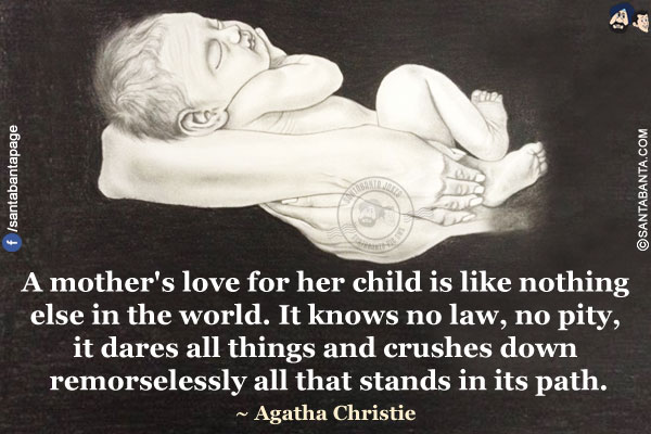 A mother's love for her child is like nothing else in the world. It knows no law, no pity, it dares all things and crushes down remorselessly all that stands in its path.