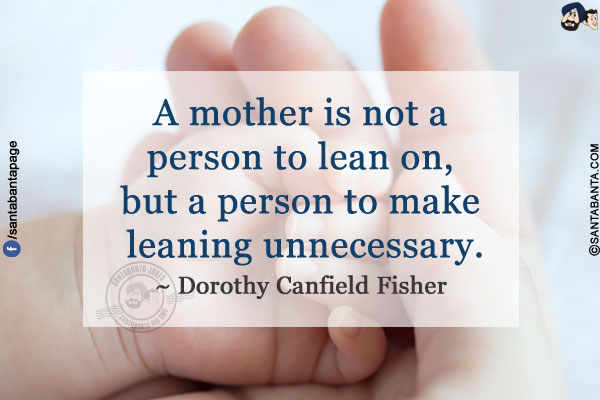 A mother is not a person to lean on, but a person to make leaning unnecessary.