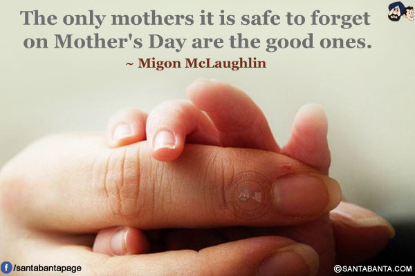 The only mothers it is safe to forget on Mother's Day are the good ones.