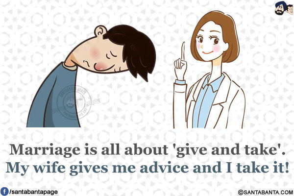 Marriage is all about 'give and take'.</br>
My wife gives me advice and I take it!