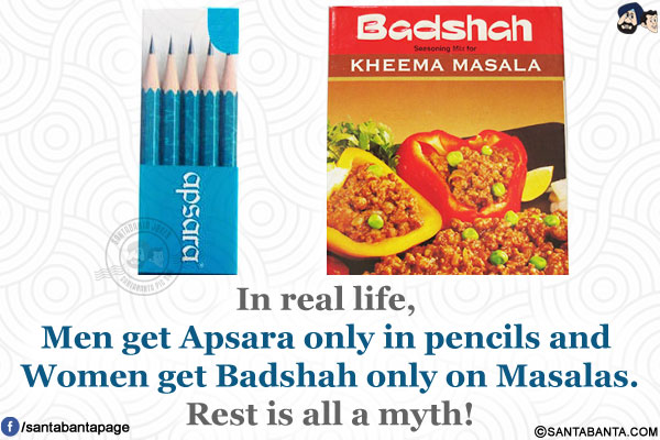 In real life, Men get Apsara only in pencils and Women get Badshah only on Masalas.</br>
Rest is all a myth!