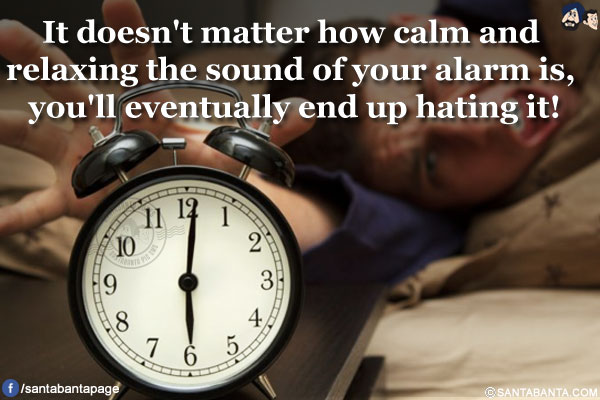 It doesn't matter how calm and relaxing the sound of your alarm is, you'll eventually end up hating it!