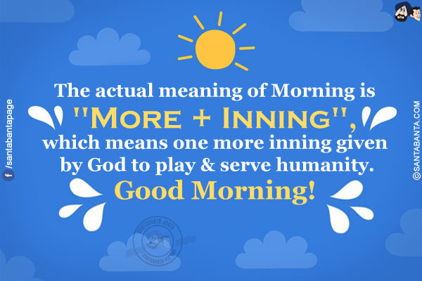 The actual meaning of Morning is `More + Inning`, which means one more inning given by God to play & serve humanity.</br>
Good Morning!