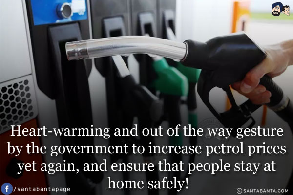 Heart-warming and out of the way gesture by the government to increase petrol prices yet again, and ensure that people stay at home safely!