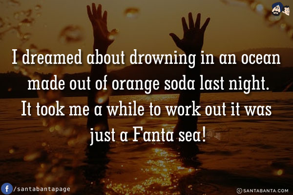 I dreamed about drowning in an ocean made out of orange soda last night.<br/>

It took me a while to work out it was just a Fanta sea!