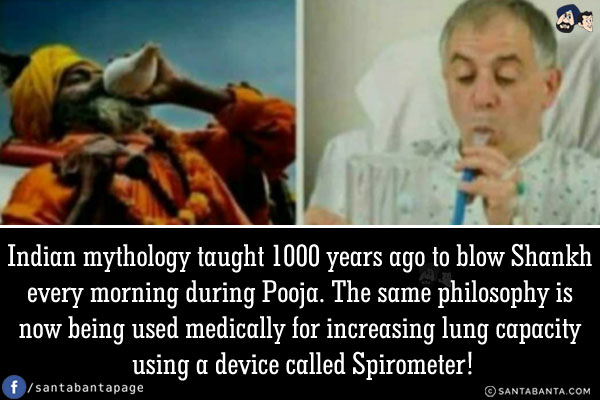 Indian mythology taught 1000 years ago to blow Shankh every morning during Pooja. The same philosophy is now being used medically for increasing lung capacity using a device called Spirometer!