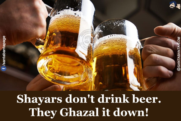 Shayars don't drink beer.<br/>
They Ghazal it down!