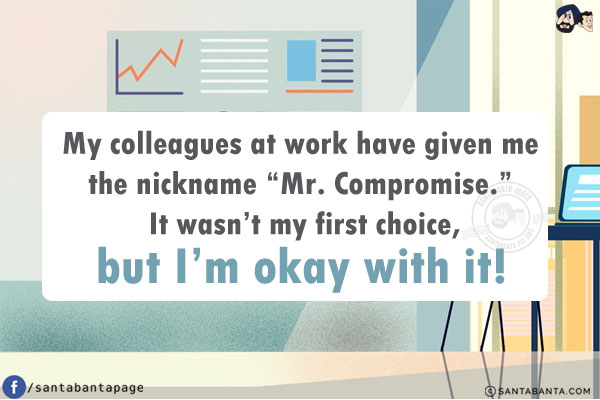 My colleagues at work have given me the nickname `Mr. Compromise.`<br/>
It wasn't my first choice, but I'm okay with it!