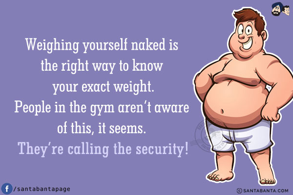 Weighing yourself naked is the right way to know your exact weight.<br/>
People in the gym aren't aware of this, it seems. They're calling the security!