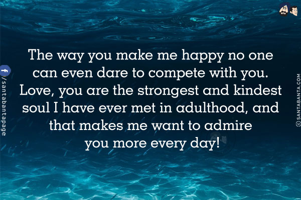 The way you make me happy no one can even dare to compete with you.<br/>
Love, you are the strongest and kindest soul I have ever met in adulthood, and that makes me want to admire you even more every day!