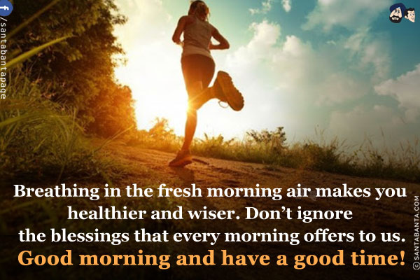 Breathing in the fresh morning air makes you healthier and wiser. Don't ignore the blessings that every morning offers to us.<br/>
Good morning and have a good time!