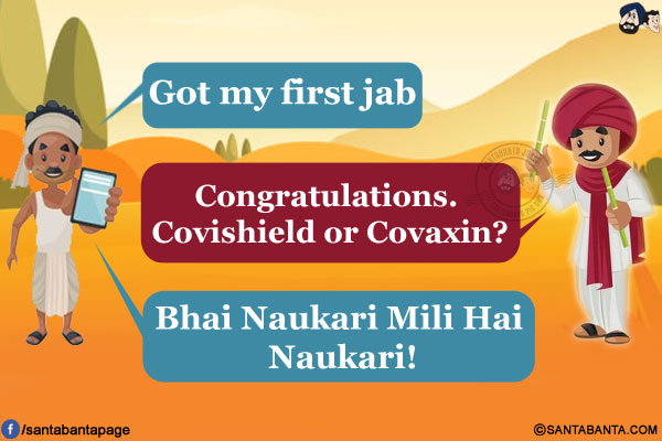 Bihari Guy: Got my first jab.<br/>
Friend: Congratulations. Covishield or Covaxin?<br/>
Bihari Guy: Bhai Naukari Mili Hai Naukari!