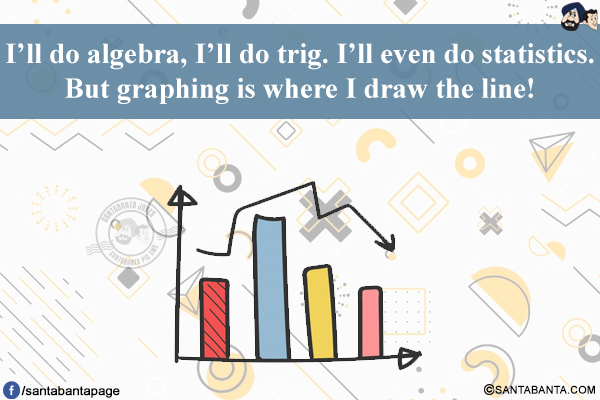 I'll do algebra, I'll do trig. I'll even do statistics.<br/>
But graphing is where I draw the line!