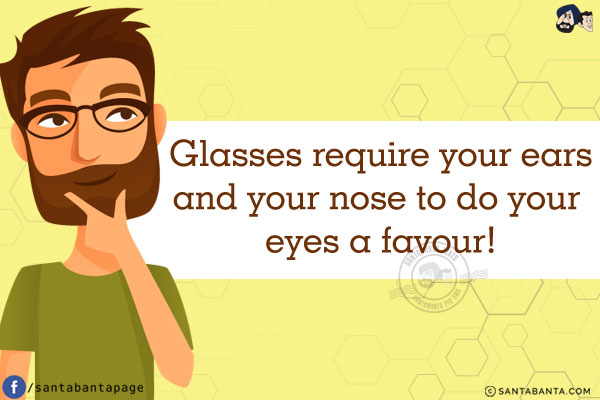 Glasses require your ears and your nose to do your eyes a favour!